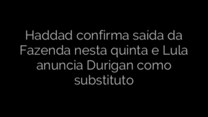 ​Haddad confirma saída da Fazenda nesta quinta e Lula anuncia Durigan como substituto 